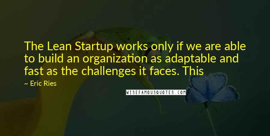 Eric Ries quotes: The Lean Startup works only if we are able to build an organization as adaptable and fast as the challenges it faces. This