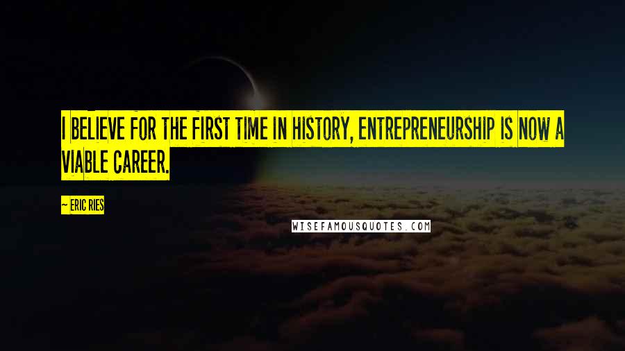 Eric Ries quotes: I believe for the first time in history, entrepreneurship is now a viable career.