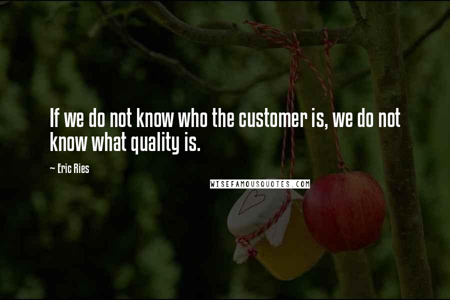 Eric Ries quotes: If we do not know who the customer is, we do not know what quality is.