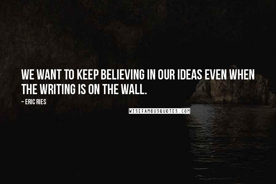 Eric Ries quotes: We want to keep believing in our ideas even when the writing is on the wall.