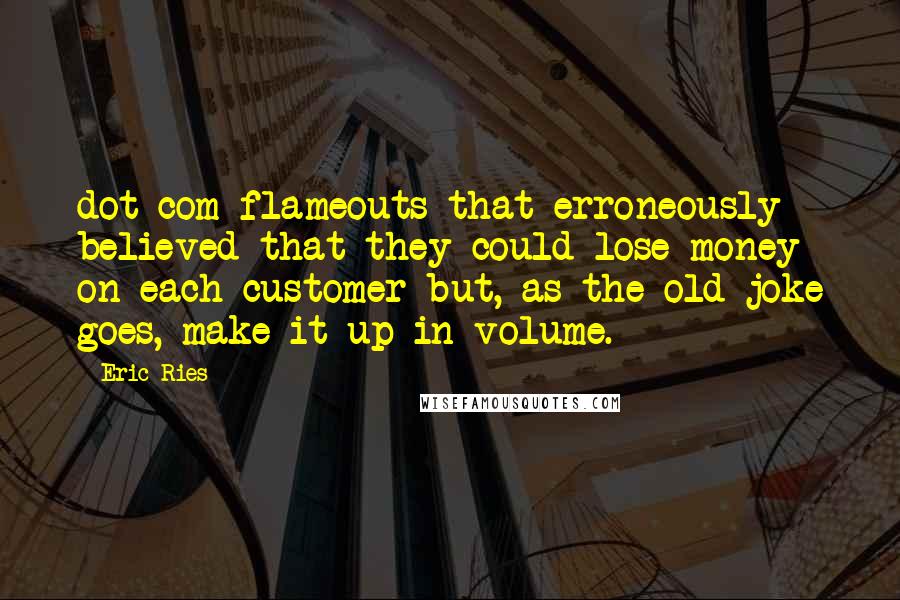 Eric Ries quotes: dot-com flameouts that erroneously believed that they could lose money on each customer but, as the old joke goes, make it up in volume.