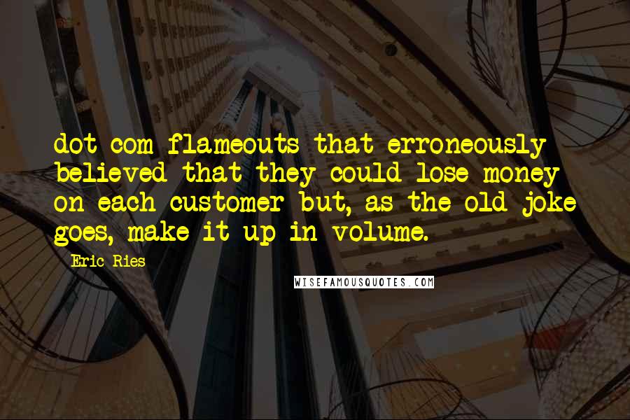 Eric Ries quotes: dot-com flameouts that erroneously believed that they could lose money on each customer but, as the old joke goes, make it up in volume. Eric Ries quotes: dot-com flameouts that erroneously believed that they could lose money on each customer but, as the old joke goes, make it up in volume.