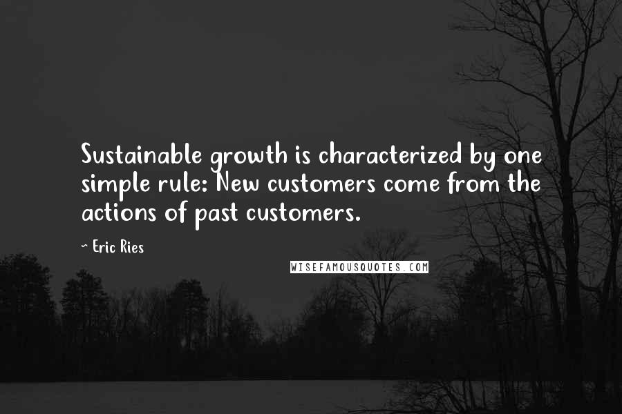 Eric Ries quotes: Sustainable growth is characterized by one simple rule: New customers come from the actions of past customers. Eric Ries quotes: Sustainable growth is characterized by one simple rule: New customers come from the actions of past customers.