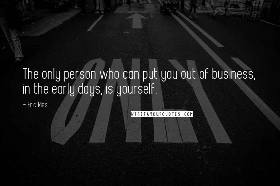 Eric Ries quotes: The only person who can put you out of business, in the early days, is yourself. Eric Ries quotes: The only person who can put you out of business, in the early days, is yourself.