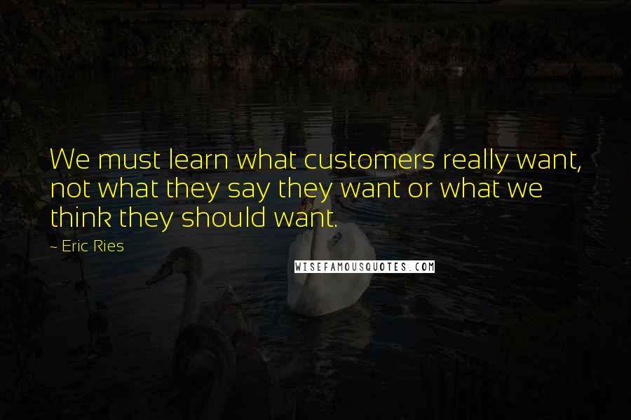Eric Ries quotes: We must learn what customers really want, not what they say they want or what we think they should want. Eric Ries quotes: We must learn what customers really want, not what they say they want or what we think they should want.