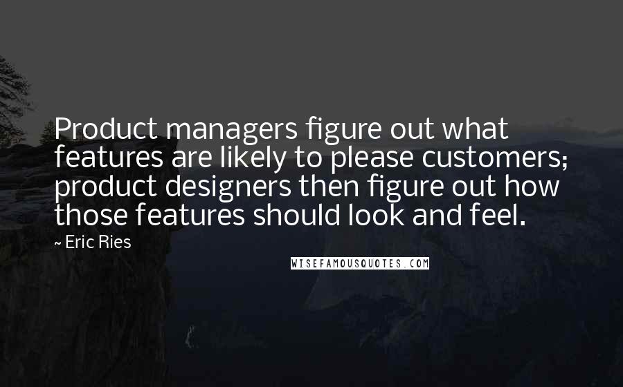 Eric Ries quotes: Product managers figure out what features are likely to please customers; product designers then figure out how those features should look and feel. Eric Ries quotes: Product managers figure out what features are likely to please customers; product designers then figure out how those features should look and feel.