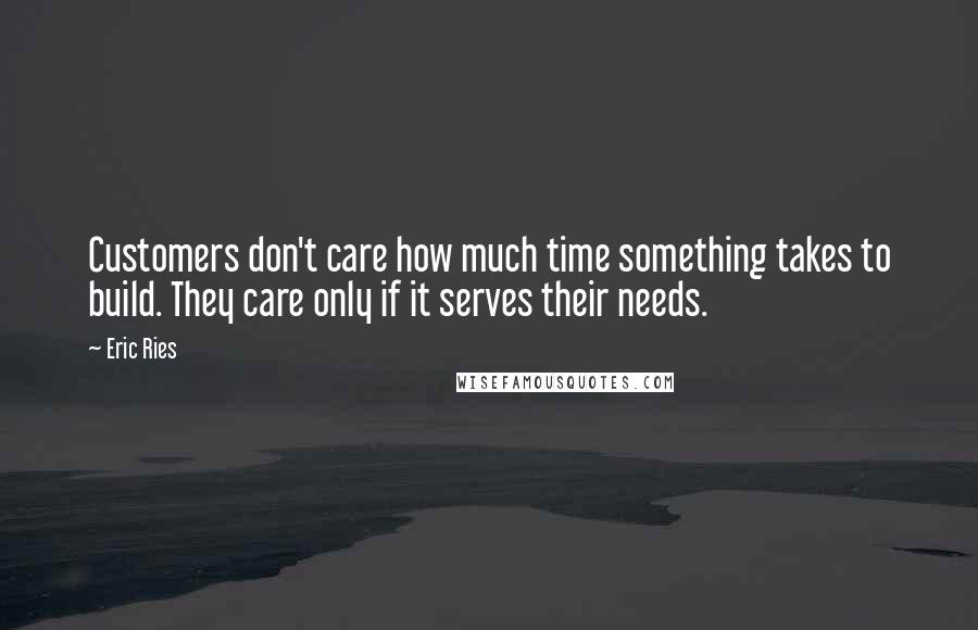Eric Ries quotes: Customers don't care how much time something takes to build. They care only if it serves their needs.