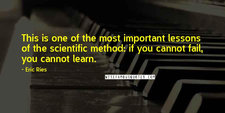 Eric Ries quotes: This is one of the most important lessons of the scientific method: if you cannot fail, you cannot learn. Eric Ries quotes: This is one of the most important lessons of the scientific method: if you cannot fail, you cannot learn.