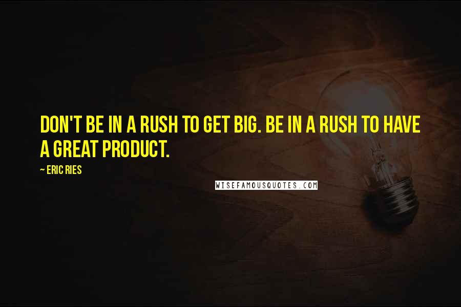 Eric Ries quotes: Don't be in a rush to get big. Be in a rush to have a great product. Eric Ries quotes: Don't be in a rush to get big. Be in a rush to have a great product.