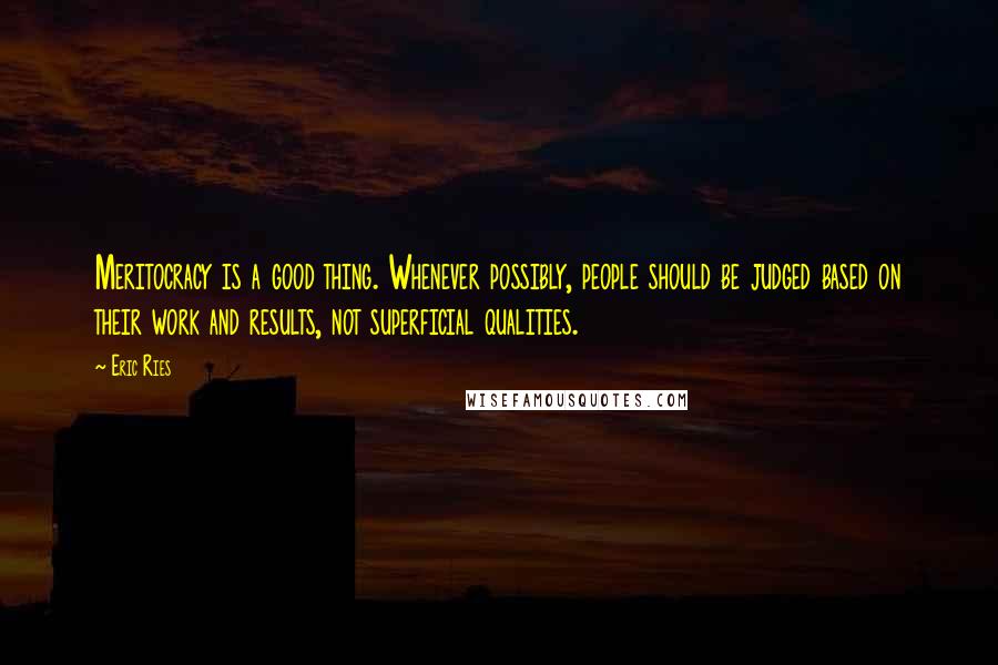 Eric Ries quotes: Meritocracy is a good thing. Whenever possibly, people should be judged based on their work and results, not superficial qualities.