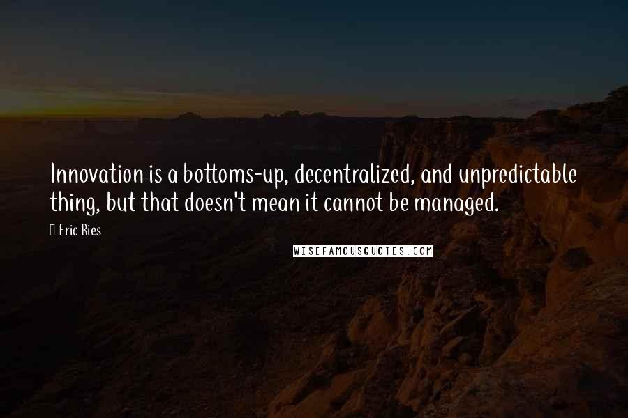 Eric Ries quotes: Innovation is a bottoms-up, decentralized, and unpredictable thing, but that doesn't mean it cannot be managed.