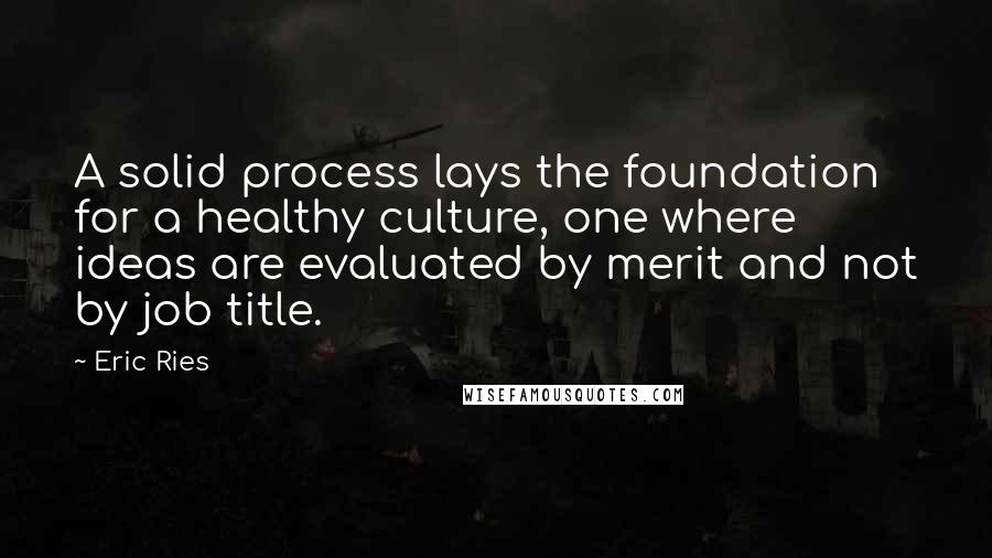 Eric Ries quotes: A solid process lays the foundation for a healthy culture, one where ideas are evaluated by merit and not by job title.