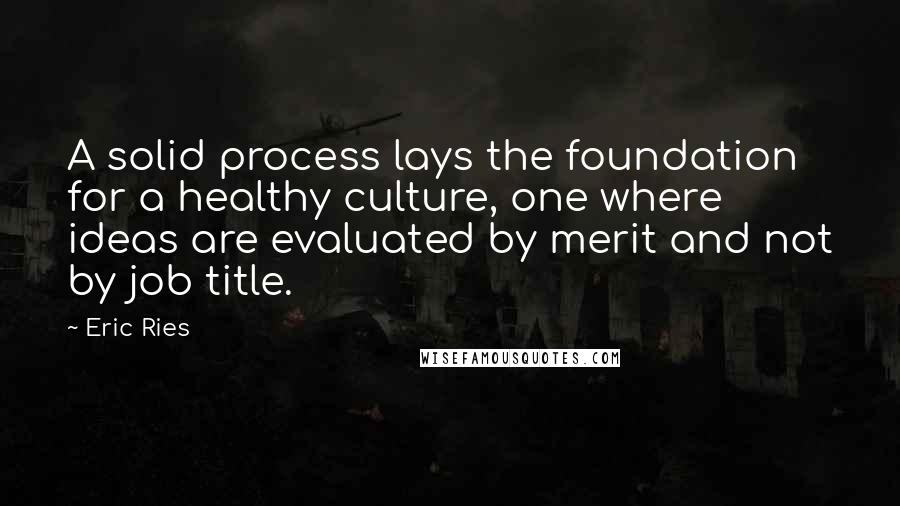 Eric Ries quotes: A solid process lays the foundation for a healthy culture, one where ideas are evaluated by merit and not by job title. Eric Ries quotes: A solid process lays the foundation for a healthy culture, one where ideas are evaluated by merit and not by job title.