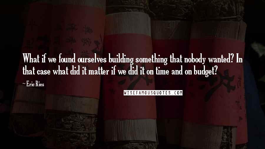 Eric Ries quotes: What if we found ourselves building something that nobody wanted? In that case what did it matter if we did it on time and on budget? Eric Ries quotes: What if we found ourselves building something that nobody wanted? In that case what did it matter if we did it on time and on budget?