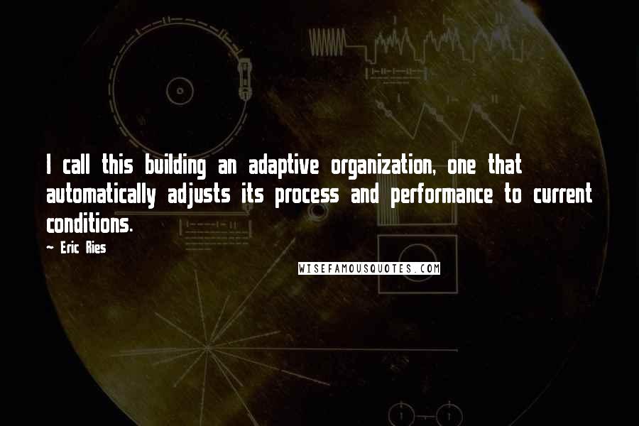 Eric Ries quotes: I call this building an adaptive organization, one that automatically adjusts its process and performance to current conditions.