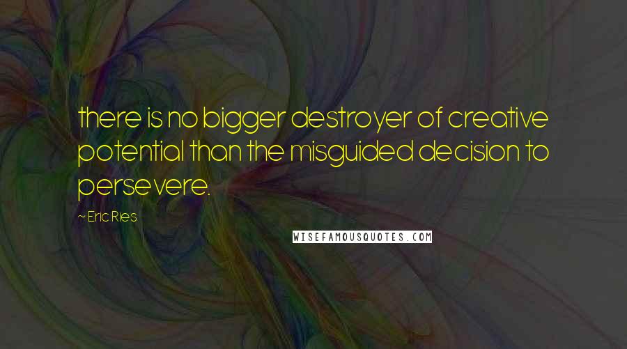 Eric Ries quotes: there is no bigger destroyer of creative potential than the misguided decision to persevere. Eric Ries quotes: there is no bigger destroyer of creative potential than the misguided decision to persevere.