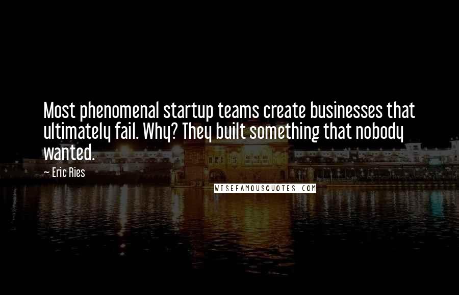 Eric Ries quotes: Most phenomenal startup teams create businesses that ultimately fail. Why? They built something that nobody wanted.