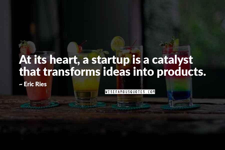 Eric Ries quotes: At its heart, a startup is a catalyst that transforms ideas into products.