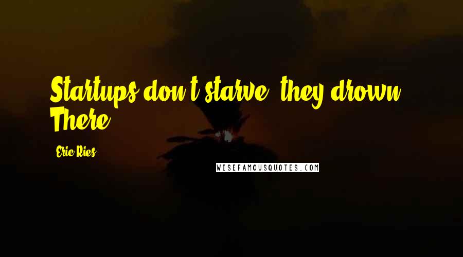 Eric Ries quotes: Startups don't starve; they drown." There Eric Ries quotes: Startups don't starve; they drown." There