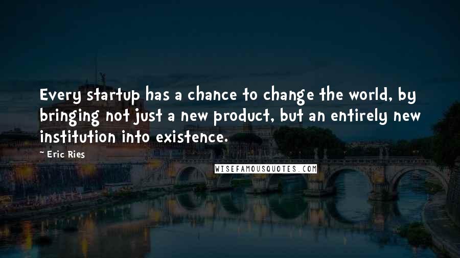 Eric Ries quotes: Every startup has a chance to change the world, by bringing not just a new product, but an entirely new institution into existence.