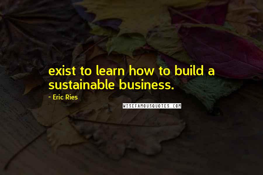 Eric Ries quotes: exist to learn how to build a sustainable business.