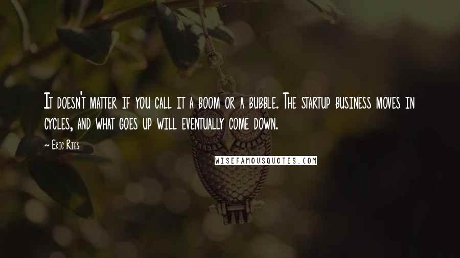 Eric Ries quotes: It doesn't matter if you call it a boom or a bubble. The startup business moves in cycles, and what goes up will eventually come down. Eric Ries quotes: It doesn't matter if you call it a boom or a bubble. The startup business moves in cycles, and what goes up will eventually come down.