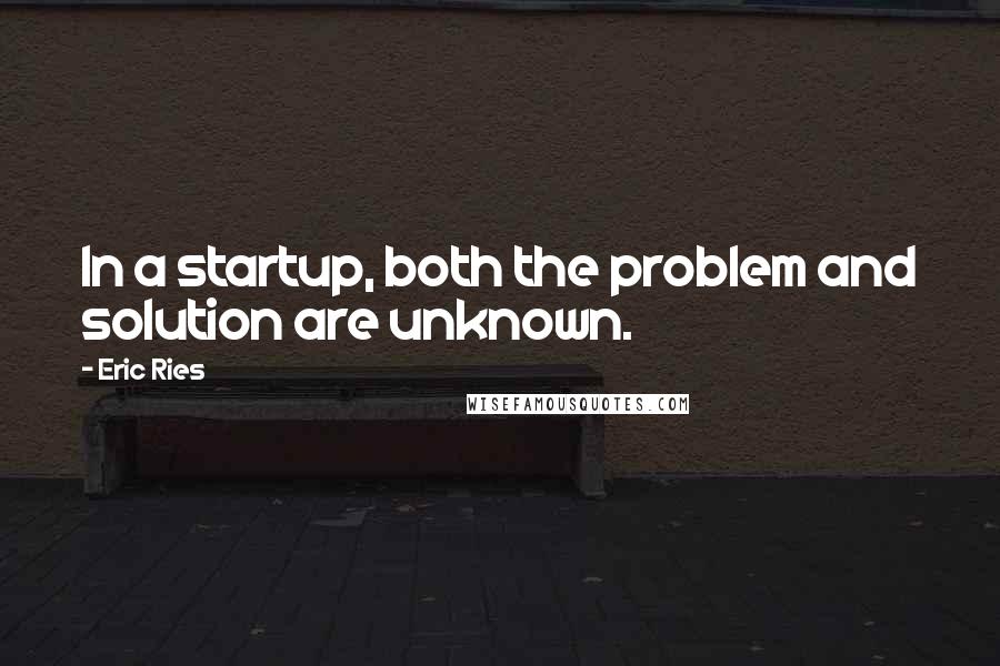 Eric Ries quotes: In a startup, both the problem and solution are unknown.
