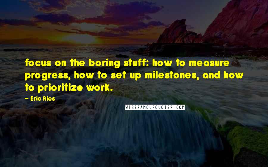 Eric Ries quotes: focus on the boring stuff: how to measure progress, how to set up milestones, and how to prioritize work.