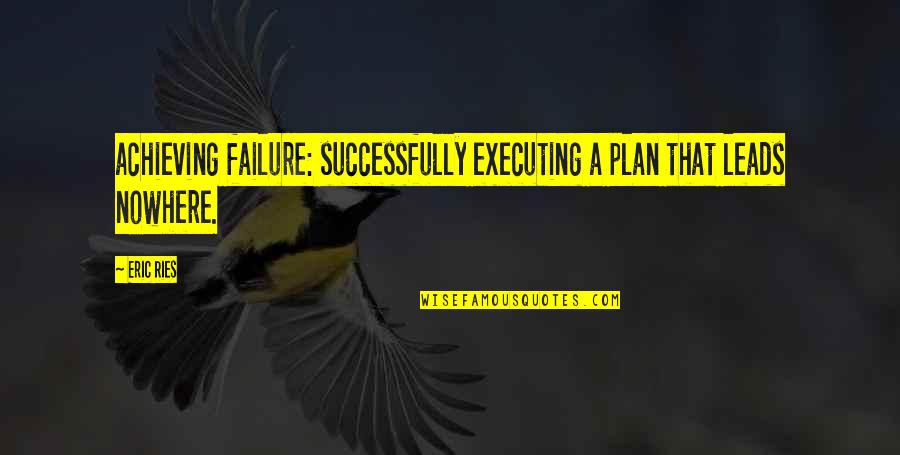 Eric Ries Quotes By Eric Ries: achieving failure: successfully executing a plan that leads