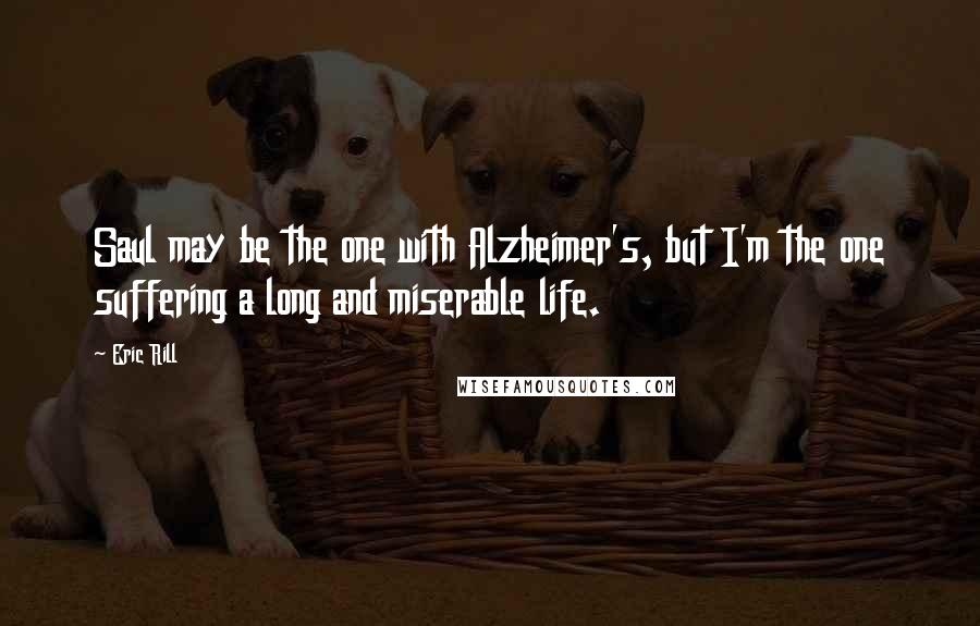Eric Rill quotes: Saul may be the one with Alzheimer's, but I'm the one suffering a long and miserable life.