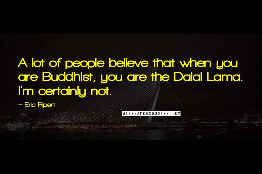 Eric Ripert quotes: A lot of people believe that when you are Buddhist, you are the Dalai Lama. I'm certainly not.