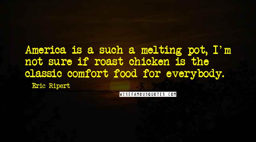 Eric Ripert quotes: America is a such a melting pot, I'm not sure if roast chicken is the classic comfort food for everybody.