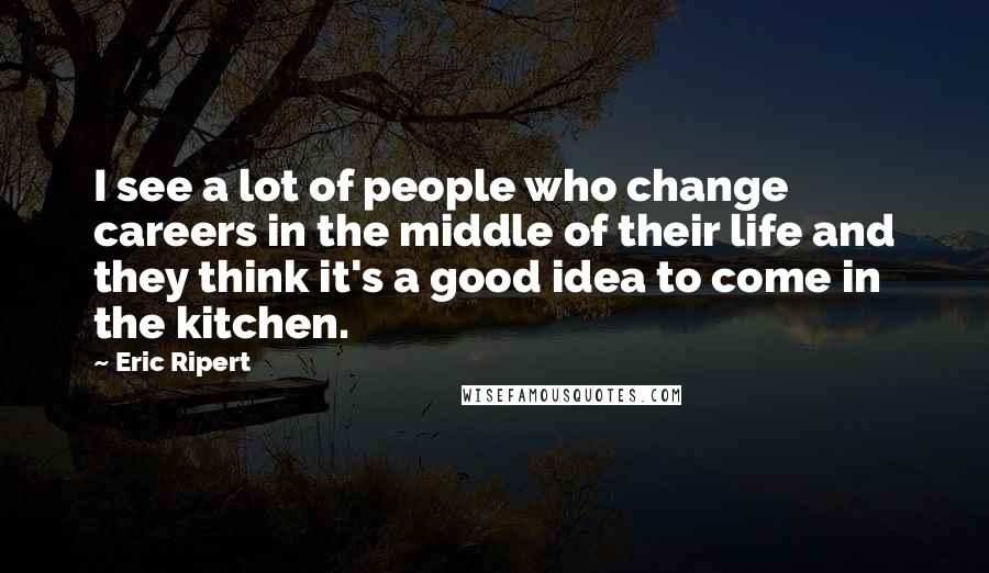 Eric Ripert quotes: I see a lot of people who change careers in the middle of their life and they think it's a good idea to come in the kitchen. Eric Ripert quotes: I see a lot of people who change careers in the middle of their life and they think it's a good idea to come in the kitchen.