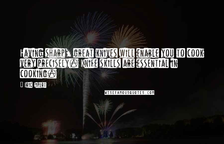 Eric Ripert quotes: Having sharp, great knives will enable you to cook very precisely. Knife skills are essential in cooking.