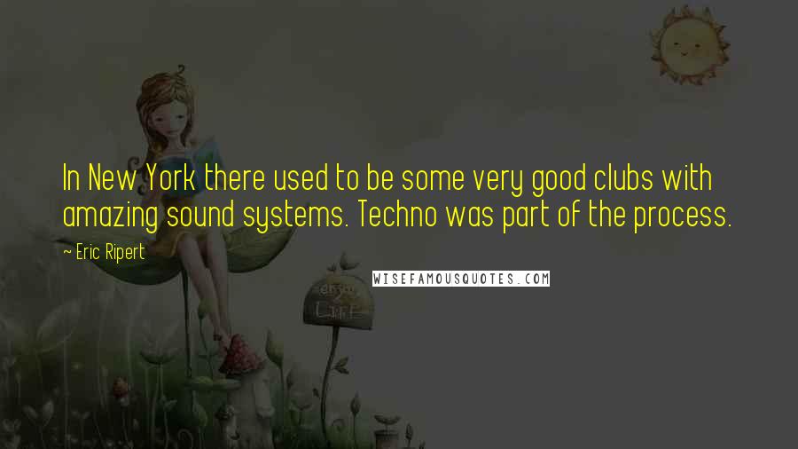 Eric Ripert quotes: In New York there used to be some very good clubs with amazing sound systems. Techno was part of the process.