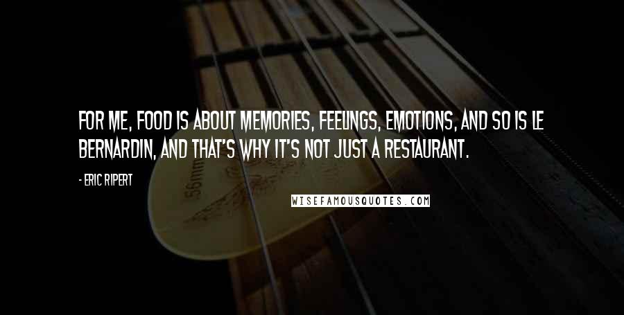 Eric Ripert quotes: For me, food is about memories, feelings, emotions, and so is Le Bernardin, and that's why it's not just a restaurant.