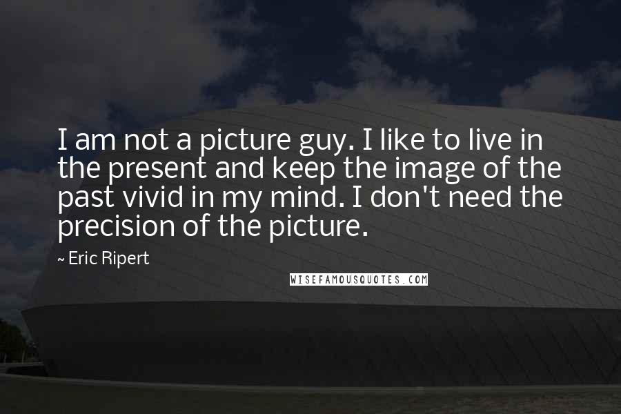 Eric Ripert quotes: I am not a picture guy. I like to live in the present and keep the image of the past vivid in my mind. I don't need the precision of