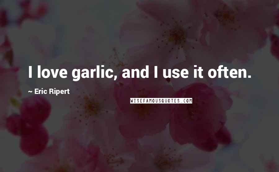 Eric Ripert quotes: I love garlic, and I use it often.