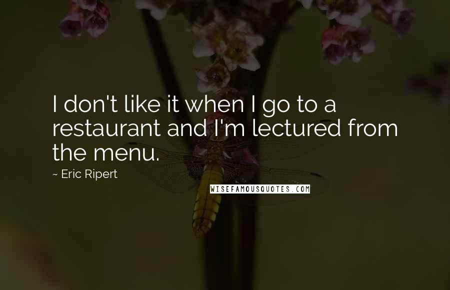 Eric Ripert quotes: I don't like it when I go to a restaurant and I'm lectured from the menu.