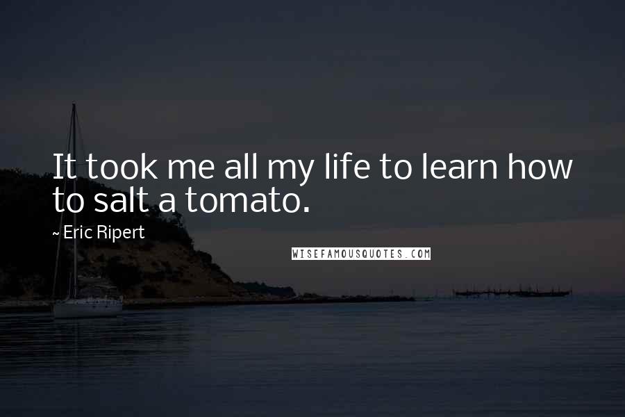 Eric Ripert quotes: It took me all my life to learn how to salt a tomato.