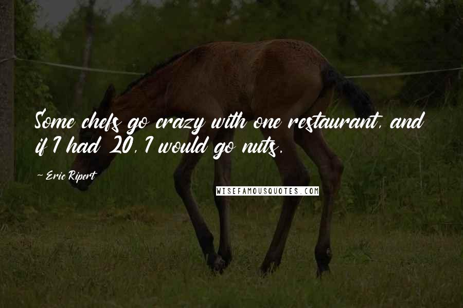 Eric Ripert quotes: Some chefs go crazy with one restaurant, and if I had 20, I would go nuts.