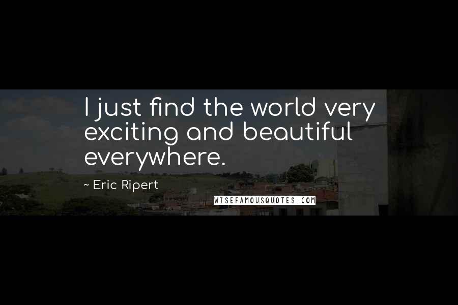Eric Ripert quotes: I just find the world very exciting and beautiful everywhere.