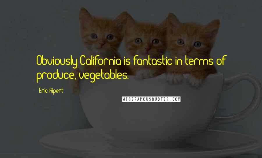 Eric Ripert quotes: Obviously California is fantastic in terms of produce, vegetables.