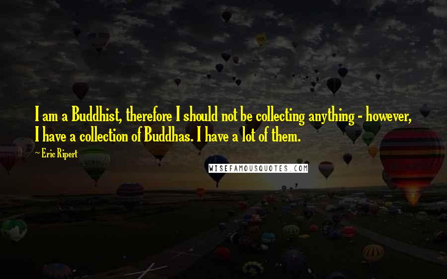 Eric Ripert quotes: I am a Buddhist, therefore I should not be collecting anything - however, I have a collection of Buddhas. I have a lot of them.
