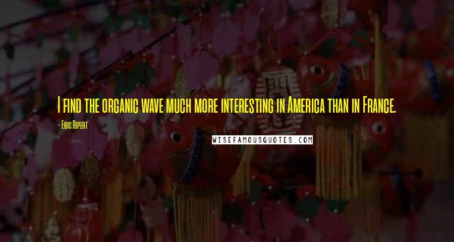 Eric Ripert quotes: I find the organic wave much more interesting in America than in France.