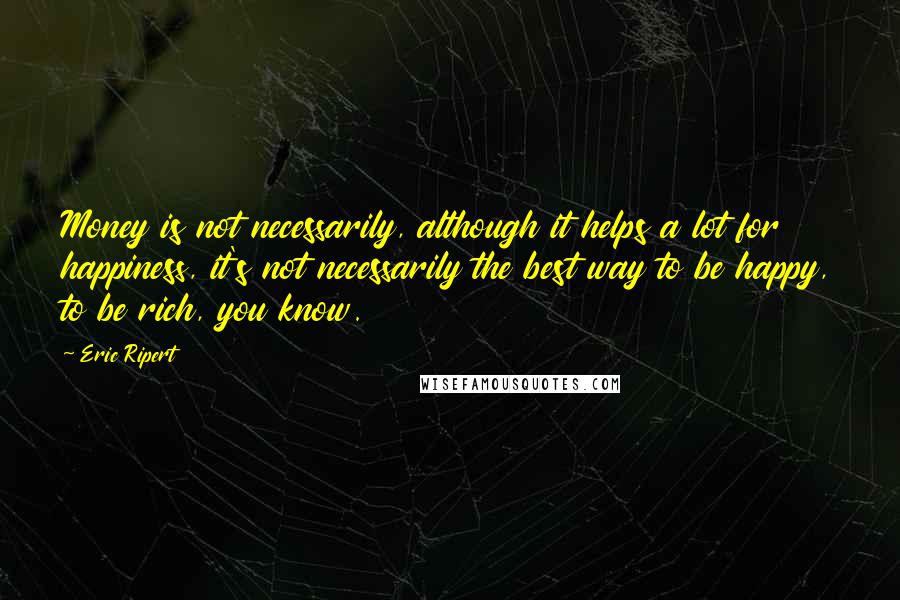 Eric Ripert quotes: Money is not necessarily, although it helps a lot for happiness, it's not necessarily the best way to be happy, to be rich, you know.