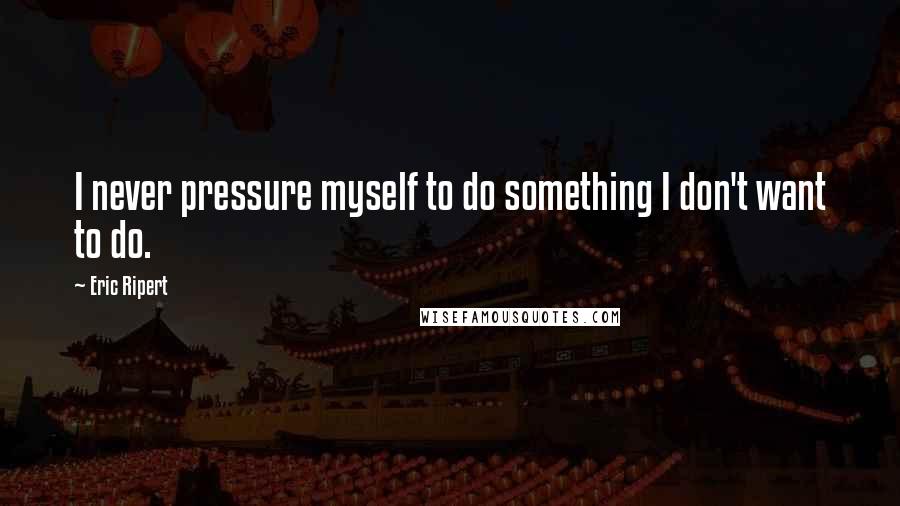 Eric Ripert quotes: I never pressure myself to do something I don't want to do.