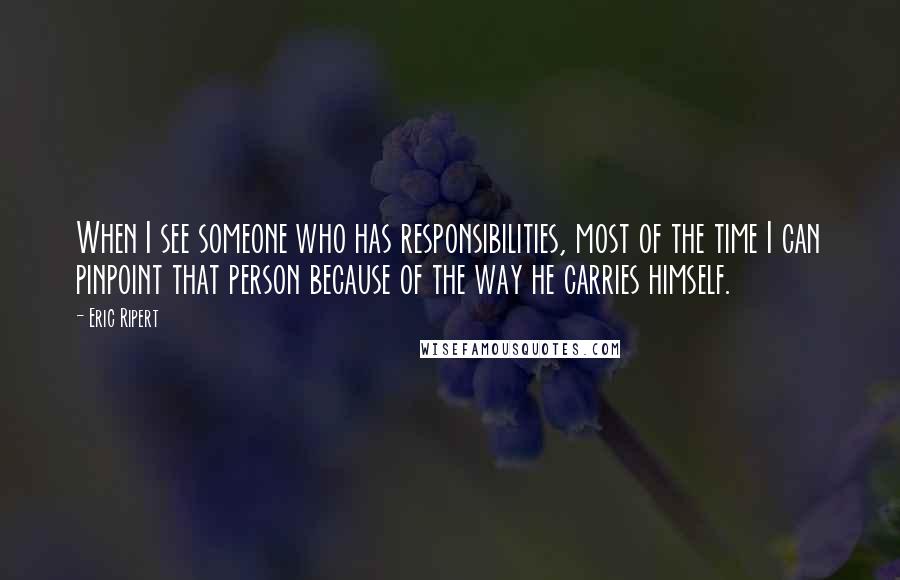 Eric Ripert quotes: When I see someone who has responsibilities, most of the time I can pinpoint that person because of the way he carries himself.