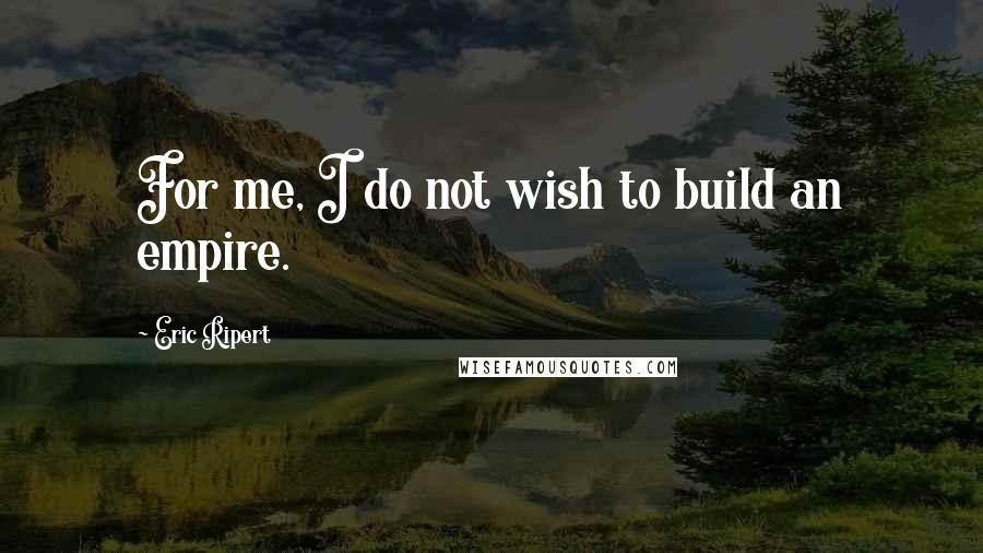 Eric Ripert quotes: For me, I do not wish to build an empire. Eric Ripert quotes: For me, I do not wish to build an empire.