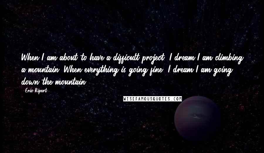 Eric Ripert quotes: When I am about to have a difficult project, I dream I am climbing a mountain. When everything is going fine, I dream I am going down the mountain.